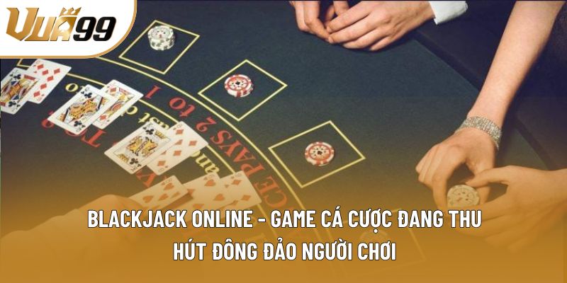 Blackjack online - Game cá cược đang thu hút đông đảo người chơi