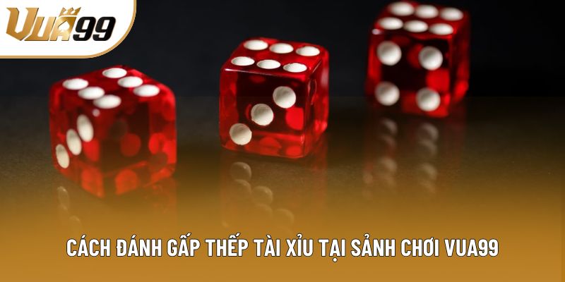 Cách đánh gấp thếp tài xỉu tại sảnh chơi Vua99