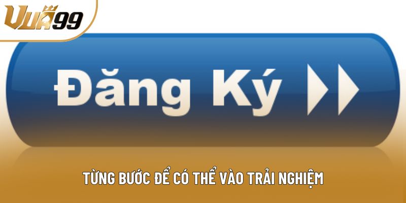 Từng bước để có thể vào trải nghiệm